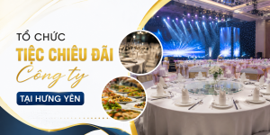 Tổ chức tiệc chiêu đãi công ty tại Hưng Yên